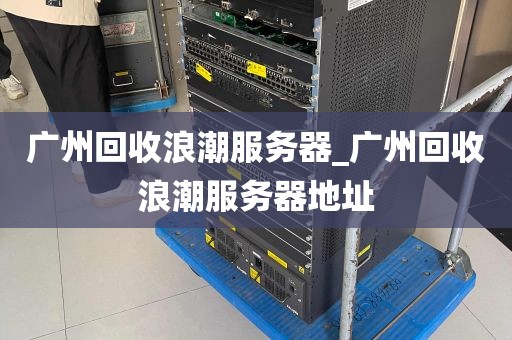 广州回收浪潮服务器_广州回收浪潮服务器地址
