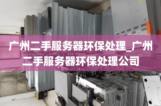 广州二手服务器环保处理_广州二手服务器环保处理公司