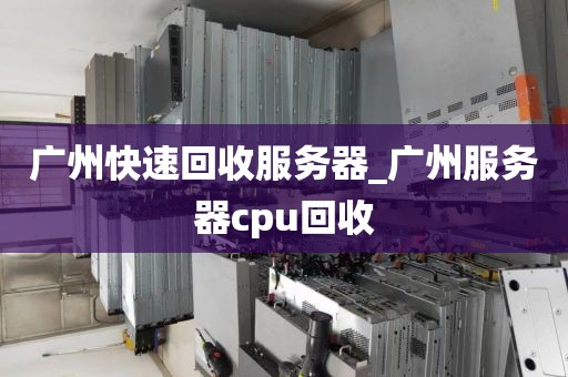 广州快速回收服务器_广州服务器cpu回收