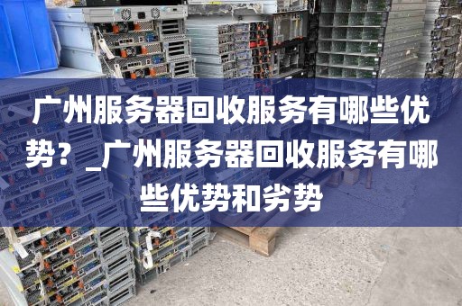 广州服务器回收服务有哪些优势？_广州服务器回收服务有哪些优势和劣势