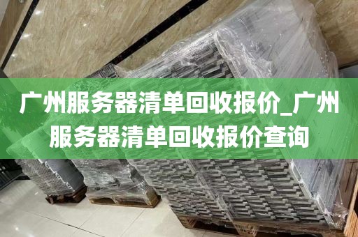 广州服务器清单回收报价_广州服务器清单回收报价查询