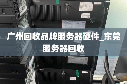广州回收品牌服务器硬件_东莞服务器回收