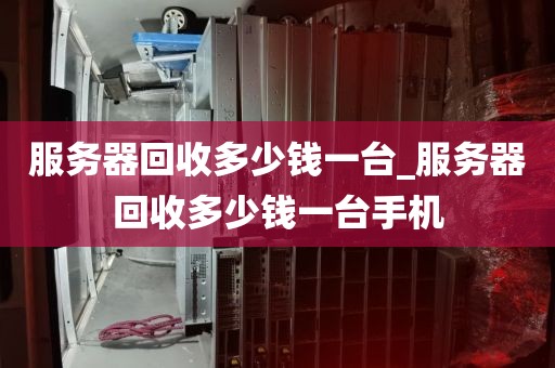 服务器回收多少钱一台_服务器回收多少钱一台手机