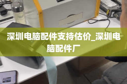 深圳电脑配件支持估价_深圳电脑配件厂
