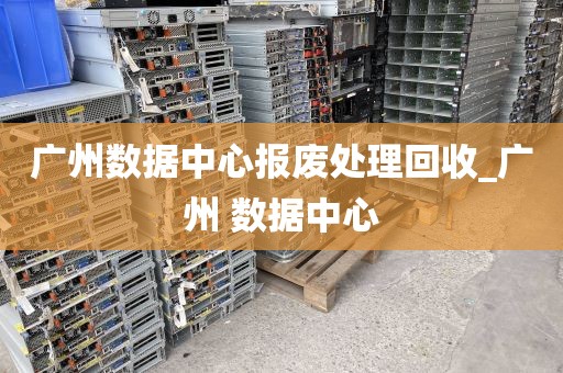 广州数据中心报废处理回收_广州 数据中心