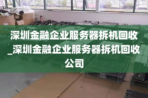 深圳金融企业服务器拆机回收_深圳金融企业服务器拆机回收公司