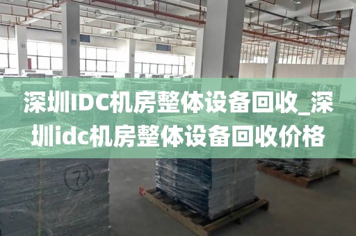 深圳IDC机房整体设备回收_深圳idc机房整体设备回收价格