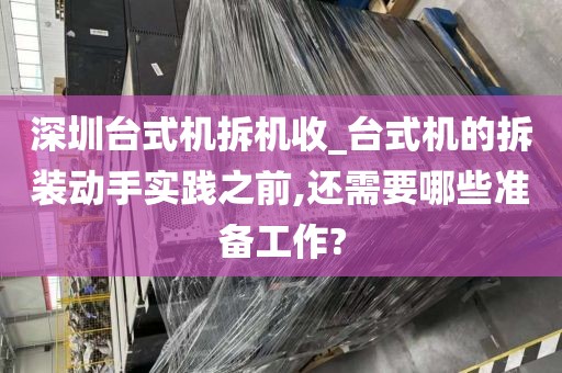 深圳台式机拆机收_台式机的拆装动手实践之前,还需要哪些准备工作?