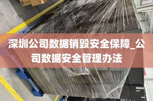 深圳公司数据销毁安全保障_公司数据安全管理办法