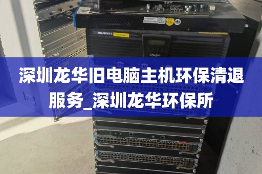 深圳龙华旧电脑主机环保清退服务_深圳龙华环保所