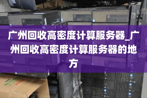 广州回收高密度计算服务器_广州回收高密度计算服务器的地方