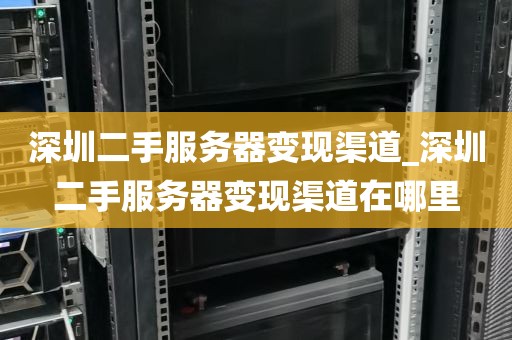 深圳二手服务器变现渠道_深圳二手服务器变现渠道在哪里