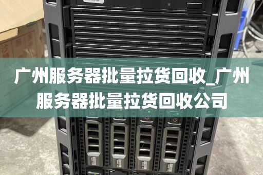 广州服务器批量拉货回收_广州服务器批量拉货回收公司