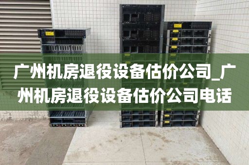 广州机房退役设备估价公司_广州机房退役设备估价公司电话