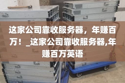 这家公司靠收服务器，年赚百万！_这家公司靠收服务器,年赚百万英语