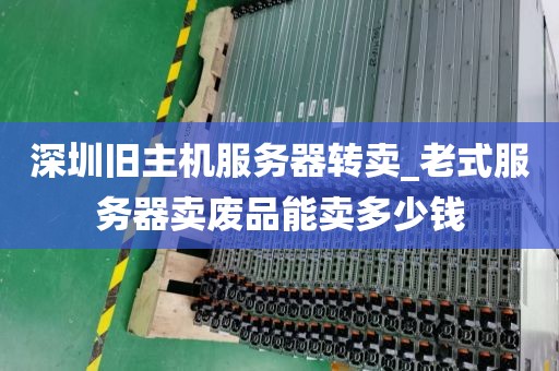 深圳旧主机服务器转卖_老式服务器卖废品能卖多少钱