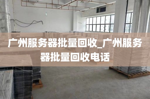 广州服务器批量回收_广州服务器批量回收电话