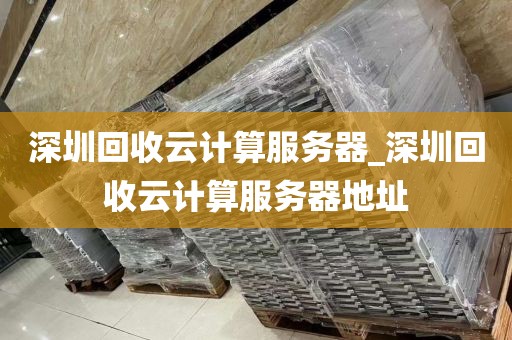 深圳回收云计算服务器_深圳回收云计算服务器地址