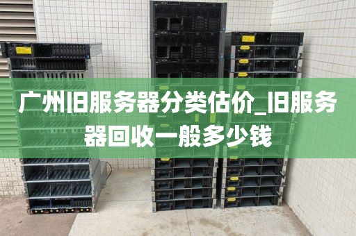 广州旧服务器分类估价_旧服务器回收一般多少钱