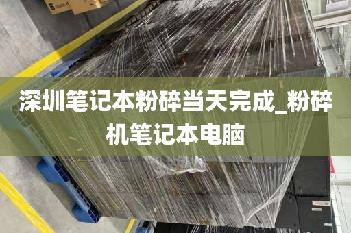 深圳笔记本粉碎当天完成_粉碎机笔记本电脑