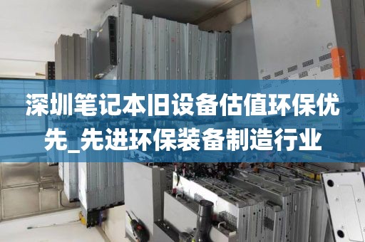 深圳笔记本旧设备估值环保优先_先进环保装备制造行业