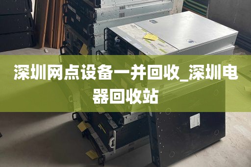 深圳网点设备一并回收_深圳电器回收站