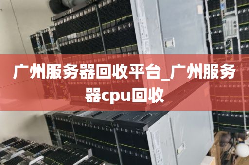 广州服务器回收平台_广州服务器cpu回收