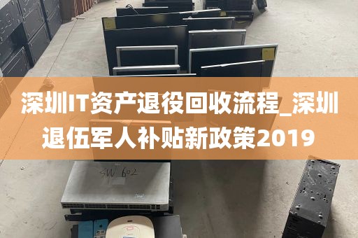 深圳IT资产退役回收流程_深圳退伍军人补贴新政策2019