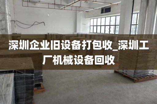 深圳企业旧设备打包收_深圳工厂机械设备回收