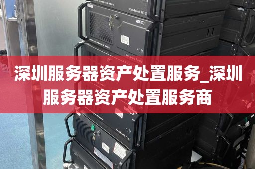 深圳服务器资产处置服务_深圳服务器资产处置服务商