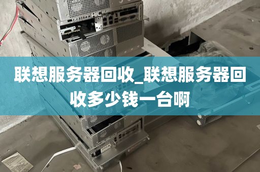 联想服务器回收_联想服务器回收多少钱一台啊