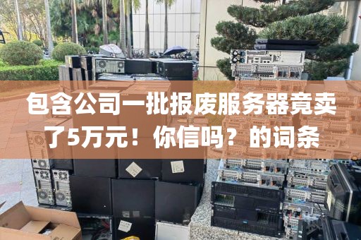 包含公司一批报废服务器竟卖了5万元！你信吗？的词条