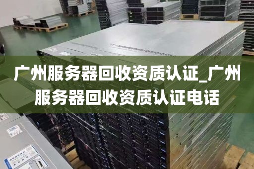 广州服务器回收资质认证_广州服务器回收资质认证电话