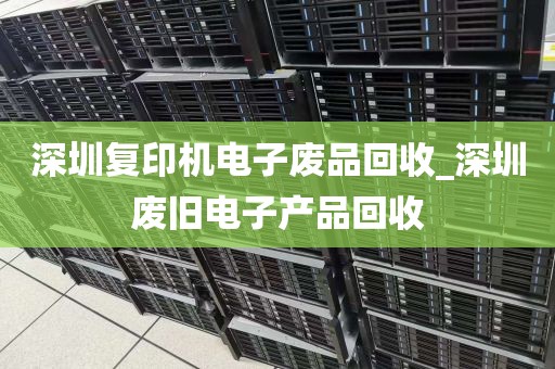 深圳复印机电子废品回收_深圳废旧电子产品回收