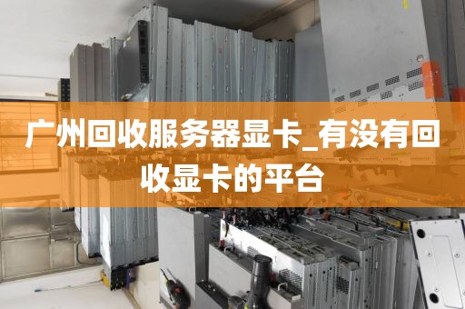 广州回收服务器显卡_有没有回收显卡的平台