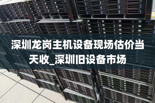 深圳龙岗主机设备现场估价当天收_深圳旧设备市场