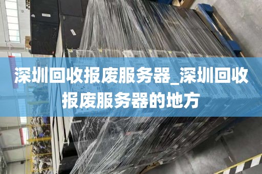 深圳回收报废服务器_深圳回收报废服务器的地方