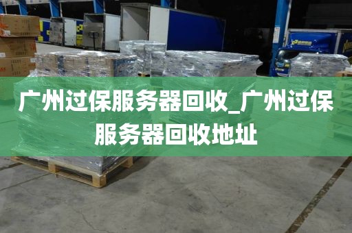 广州过保服务器回收_广州过保服务器回收地址