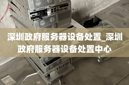 深圳政府服务器设备处置_深圳政府服务器设备处置中心