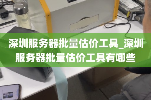 深圳服务器批量估价工具_深圳服务器批量估价工具有哪些