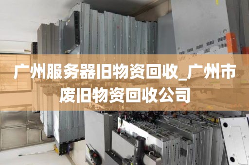 广州服务器旧物资回收_广州市废旧物资回收公司