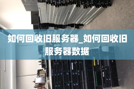 如何回收旧服务器_如何回收旧服务器数据
