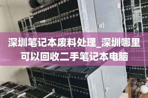 深圳笔记本废料处理_深圳哪里可以回收二手笔记本电脑
