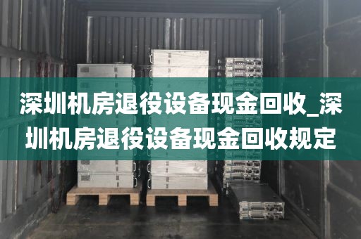 深圳机房退役设备现金回收_深圳机房退役设备现金回收规定