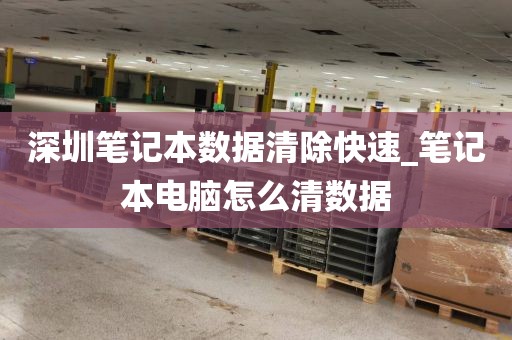 深圳笔记本数据清除快速_笔记本电脑怎么清数据