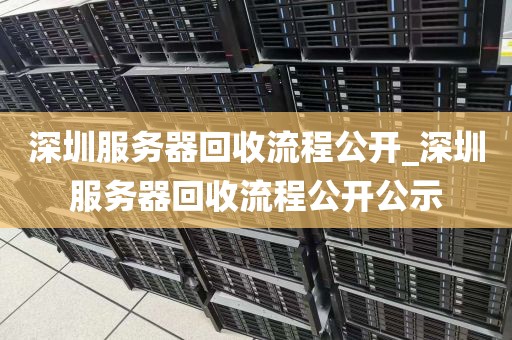 深圳服务器回收流程公开_深圳服务器回收流程公开公示