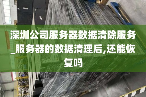 深圳公司服务器数据清除服务_服务器的数据清理后,还能恢复吗