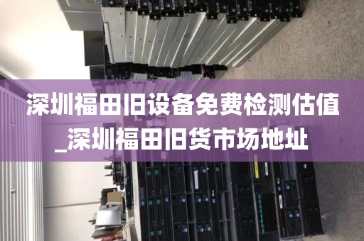 深圳福田旧设备免费检测估值_深圳福田旧货市场地址