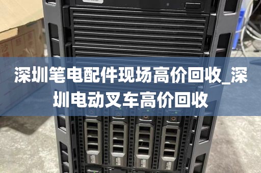 深圳笔电配件现场高价回收_深圳电动叉车高价回收
