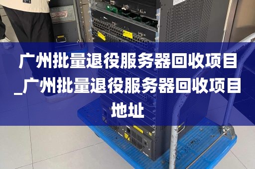 广州批量退役服务器回收项目_广州批量退役服务器回收项目地址